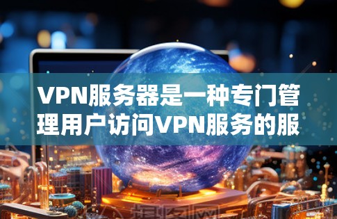 VPN服务器是一种专门管理用户访问VPN服务的服务器，其功能和管理涉及多个关键方面，包括安全防护、请求处理、网络连接和设备管理。以下是关于VPN服务器的详细说明