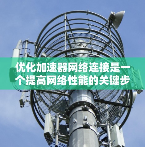 优化加速器网络连接是一个提高网络性能的关键步骤。以下是一个有条理的优化指南，帮助您通过多个方面提升加速器的连接性能