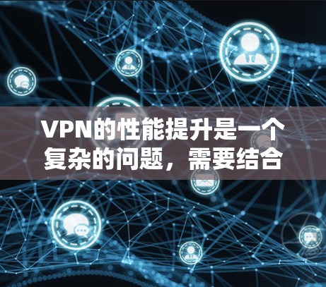 VPN的性能提升是一个复杂的问题，需要结合物理、软件和网络层的因素进行优化。以下是一些可能的VPN速度提升方案