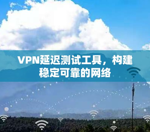 VPN延迟测试工具,构建稳定可靠的网络