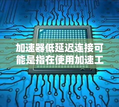 加速器低延迟连接可能是指在使用加速工具或软件加速时,确保网络连接速度低,但能够显著提升应用的响应速度。以下是一些可能的解释和建议