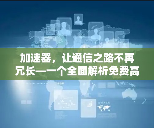 加速器,让通信之路不再冗长—一个全面解析免费高速服务器加速器的全生命周期价值分析