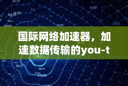 <strong>国际网络加速</strong>器,加速数据传输的you-tuber指南