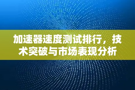 加速器速度测试排行,技术突破与市场表现分析