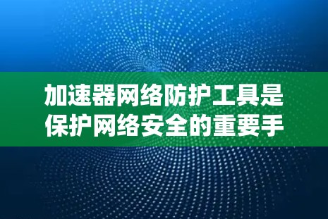 加速器网络防护工具是保护网络安全的重要手段,旨在通过多种方式防止恶意软件、钓鱼邮件、病毒和攻击等网络攻击。以下是对该主题的系统性总结