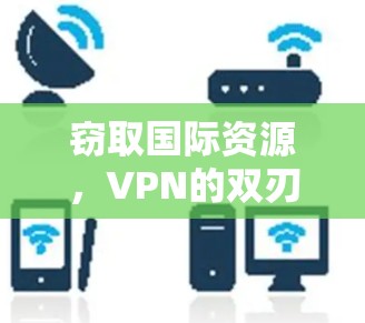 窃取国际资源,VPN的双刃剑 窃取国际资源,VPN的双刃剑