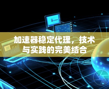 加速器稳定代理,技术与实践的完美结合