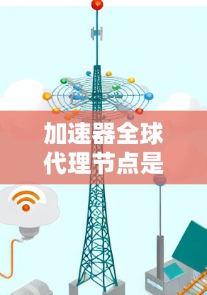 加速器全球代理节点是一种通过全球加速器平台提供的服务，用户可以在加速器上选择使用代理节点，以优化程序运行。以下是对加速器全球代理节点的详细说明
