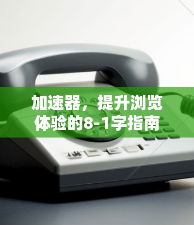 加速器,提升浏览体验的8-1字指南