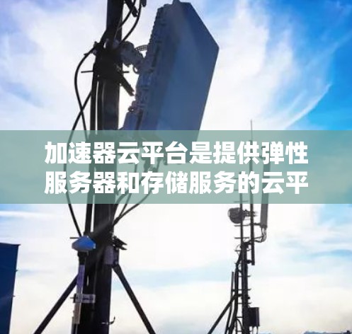 加速器云平台是提供弹性服务器和存储服务的云平台,适合需要高性能和稳定存储的用户。以下是详细的步骤和信息
