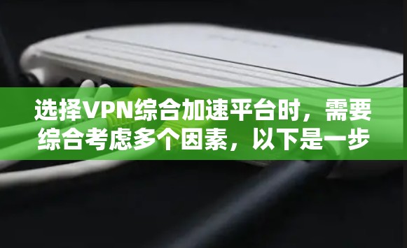 选择VPN综合加速平台时,需要综合考虑多个因素,以下是一步步的建议
