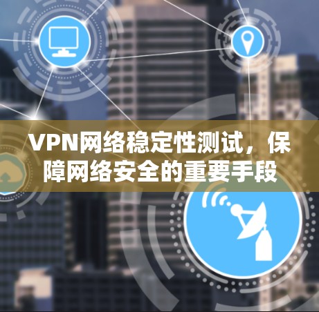 VPN网络稳定性测试,保障网络安全的重要手段
