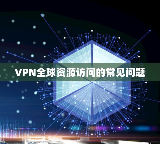 VPN全球资源访问的常见问题