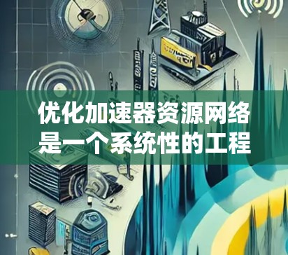 优化加速器资源网络是一个系统性的工程,旨在通过物理设计、软件配置、算法优化、网络协议优化、系统优化和成本控制等多方面入手,提升网络性能,优化用户体验,降低成本。以下是一个详细的优化流程