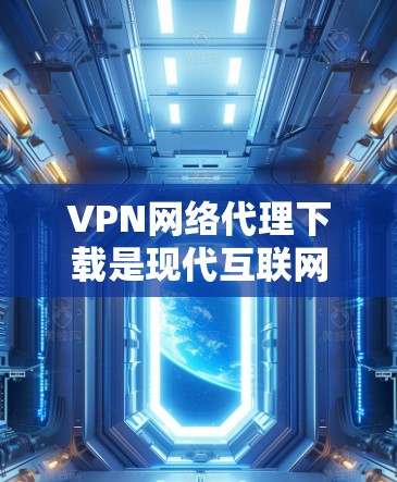 VPN网络代理下载是现代互联网安全和高效使用的强大工具。以下是一些常见的VPN下载软件和使用方法,供您参考