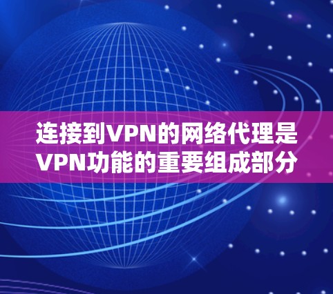 连接到VPN的网络代理是VPN功能的重要组成部分,以下是详细的步骤指南