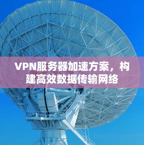 VPN服务器加速方案,构建高效数据传输网络
