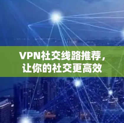 VPN社交线路推荐,让你的社交更高效