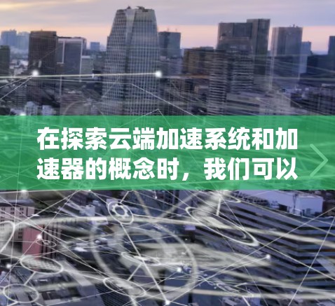 在探索云端加速系统和加速器的概念时,我们可以从以下几个方面进行深入分析,以构建一个全面且结构化的理解