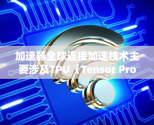 加速器全球连接加速技术主要涉及TPU(Tensor Processing Units)和全球网络的结合,旨在通过高效的数据传输和并行计算来加速机器学习模型的训练和推理。以下是该技术的详细解析