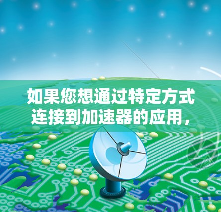 如果您想通过特定方式连接到加速器的应用，可以考虑以下几种解决方案