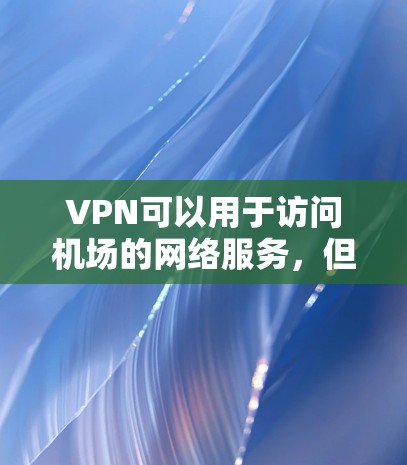 VPN可以用于访问机场的网络服务,但需要小心,以免被警方或网络犯罪分子发现。以下是使用VPN访问机场网络的具体步骤和注意事项