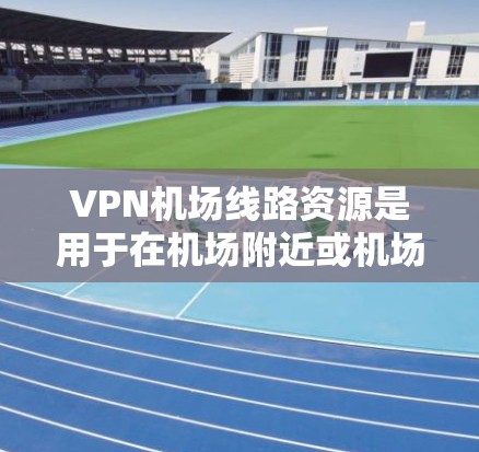 VPN机场线路资源是用于在机场附近或机场附近使用VPN服务的设备或服务。这些资源通常包括