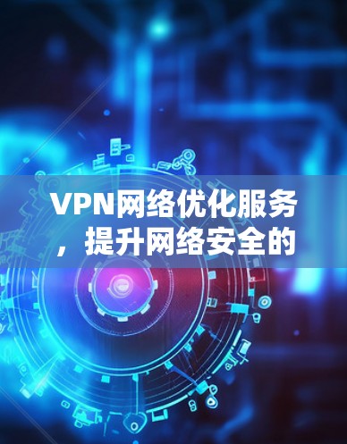 VPN网络优化服务,提升网络安全的核心解决方案 VPN网络优化服务,提升网络安全的核心解决方案