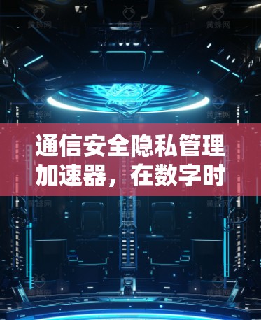 通信安全隐私管理加速器,在数字时代守护数据私密 通信安全隐私管理加速器,在数字时代守护数据私密