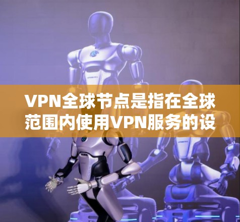 VPN<strong>全球节点</strong>是指在全球范围内使用VPN服务的设备或网络节点。这些节点是全球网络的一部分，通常由各国的VPN服务提供商控制