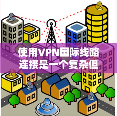 使用VPN国际线路连接是一个复杂但安全的过程,以下是详细分步指南 使用VPN国际线路连接是一个复杂但安全的过程,以下是详细分步指南