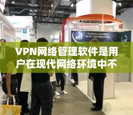 VPN网络管理软件是用户在现代网络环境中不可或缺的工具，其功能和安全性直接影响到用户的信息安全和网络体验。以下是对VPN网络管理软件的详细分析和建议