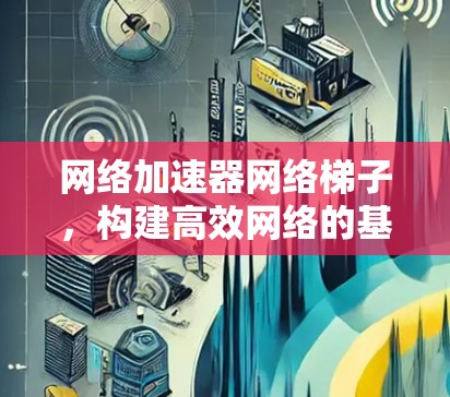 网络加速器网络梯子，构建高效网络的基石