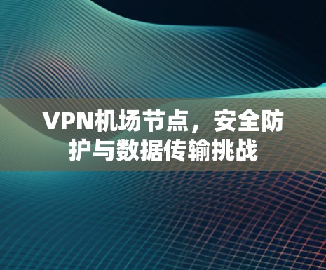 VPN机场节点，安全防护与数据传输挑战