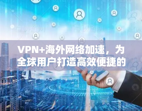 VPN+海外网络加速，为全球用户打造高效便捷的网络服务