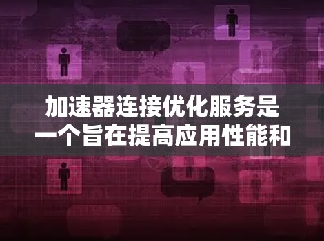 加速器连接优化服务是一个旨在提高应用性能和稳定性的工具，帮助开发者优化加速器与连接之间的兼容性和性能。以下是对该服务的详细内容和操作指南