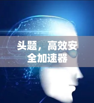 头题,高效安全加速器 头题,高效安全加速器