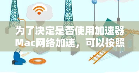 为了决定是否使用加速器Mac网络加速，可以按照以下步骤进行评估