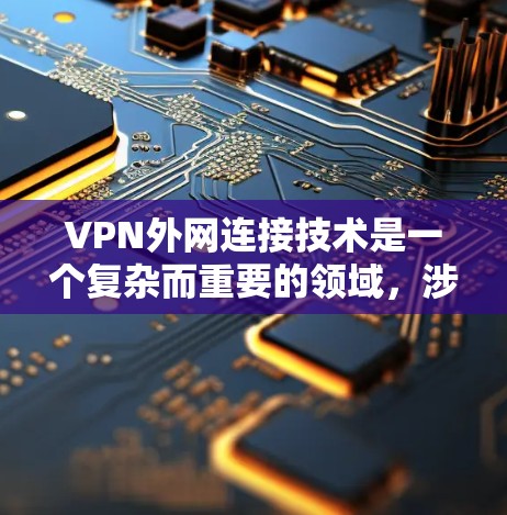 VPN外网连接技术是一个复杂而重要的领域，涉及多个方面，以下是对该领域的详细总结和分析