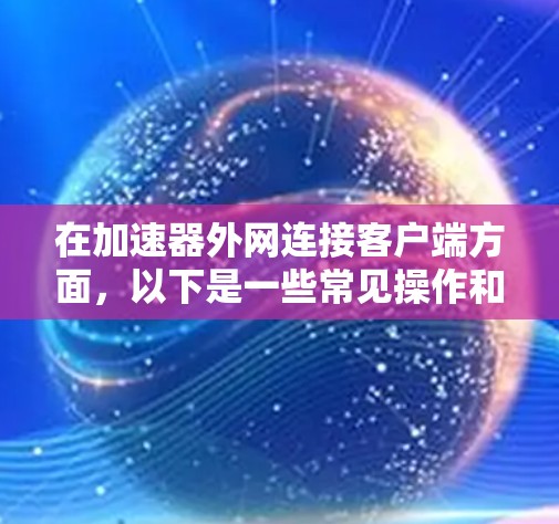 在加速器外网连接客户端方面,以下是一些常见操作和步骤,帮助你连接加速工具到外部网络 在加速器外网连接客户端方面,以下是一些常见操作和步骤,帮助你连接加速工具到外部网络