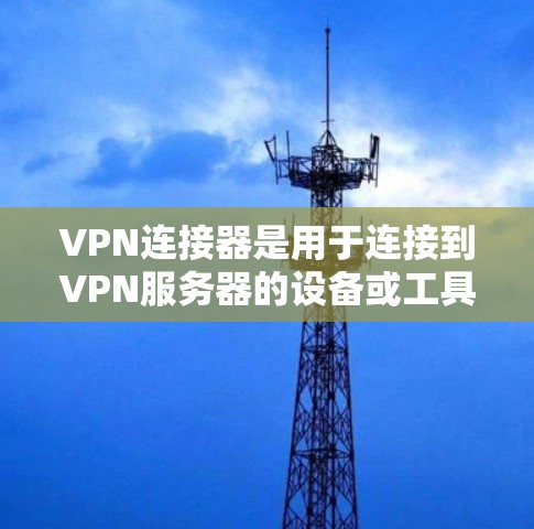 VPN连接器是用于连接到VPN服务器的设备或工具，主要包括软件连接器和硬件连接器。以下是关于VPN连接器的详细说明