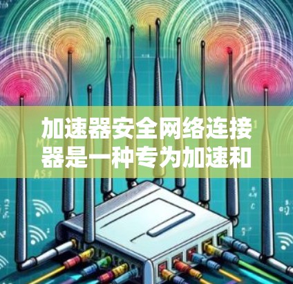 加速器安全网络连接器是一种专为加速和连接网络而设计的设备,通常带有高速网络接口和加密功能。以下是关于该设备的详细解释