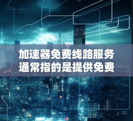 加速器免费线路服务通常指的是提供免费或无费用的网络加速服务，旨在帮助用户更快地连接到互联网。以下是一些常见的免费加速器服务，以及它们的特点