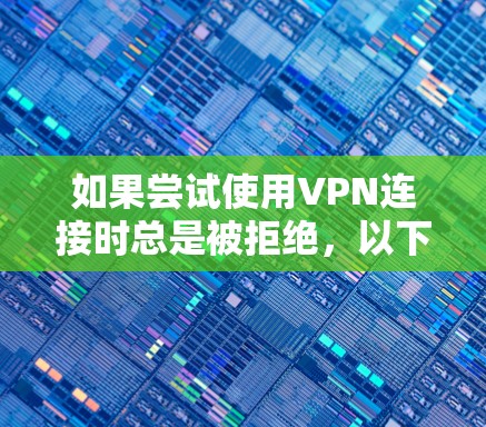 如果尝试使用VPN连接时总是被拒绝,以下是一些可能的原因和解决方法