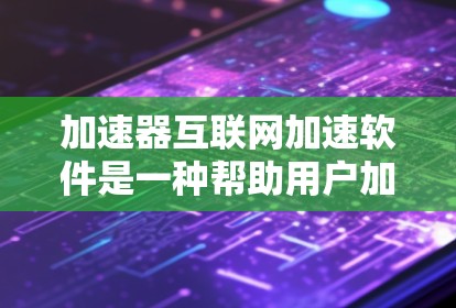 加速器互联网加速软件是一种帮助用户加速网页和移动应用的工具。以下是关于该软件的详细信息