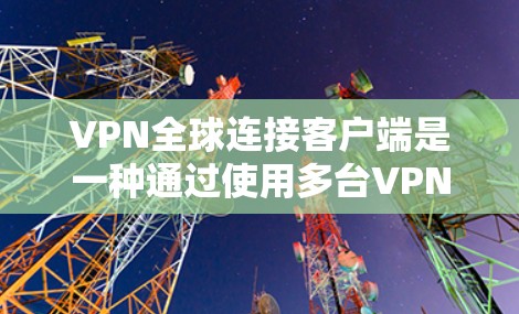 VPN全球连接客户端是一种通过使用多台VPN服务器连接到全球范围内的 VPN 网站的设备。以下是详细的步骤和信息,帮助您更好地理解和使用这些客户端