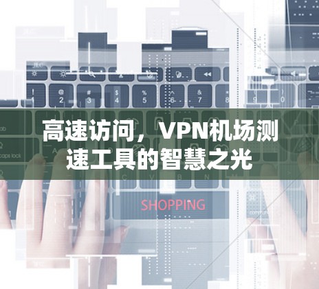 高速访问，VPN机场测速工具的智慧之光