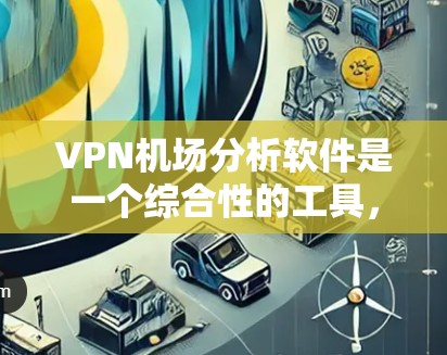 VPN机场分析软件是一个综合性的工具，帮助用户在机场使用VPN服务。它涵盖了多个方面，包括VPN服务类型、使用方法、服务选择、数据处理和防护。以下是对该软件的详细总结