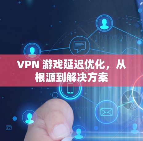 VPN 游戏延迟优化,从根源到解决方案