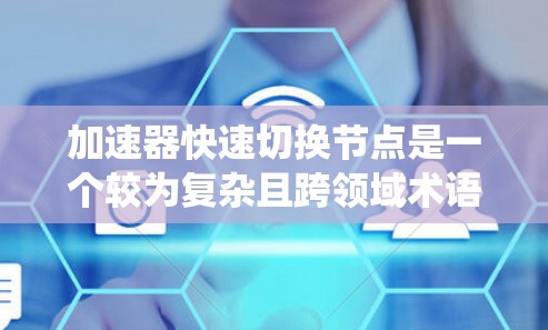 加速器快速切换节点是一个较为复杂且跨领域术语,主要涉及数据处理、网络通信、分布式系统和人工智能等领域。以下是对该术语的详细解释